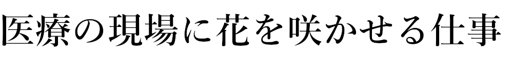 医療の現場に花を咲かせる仕事